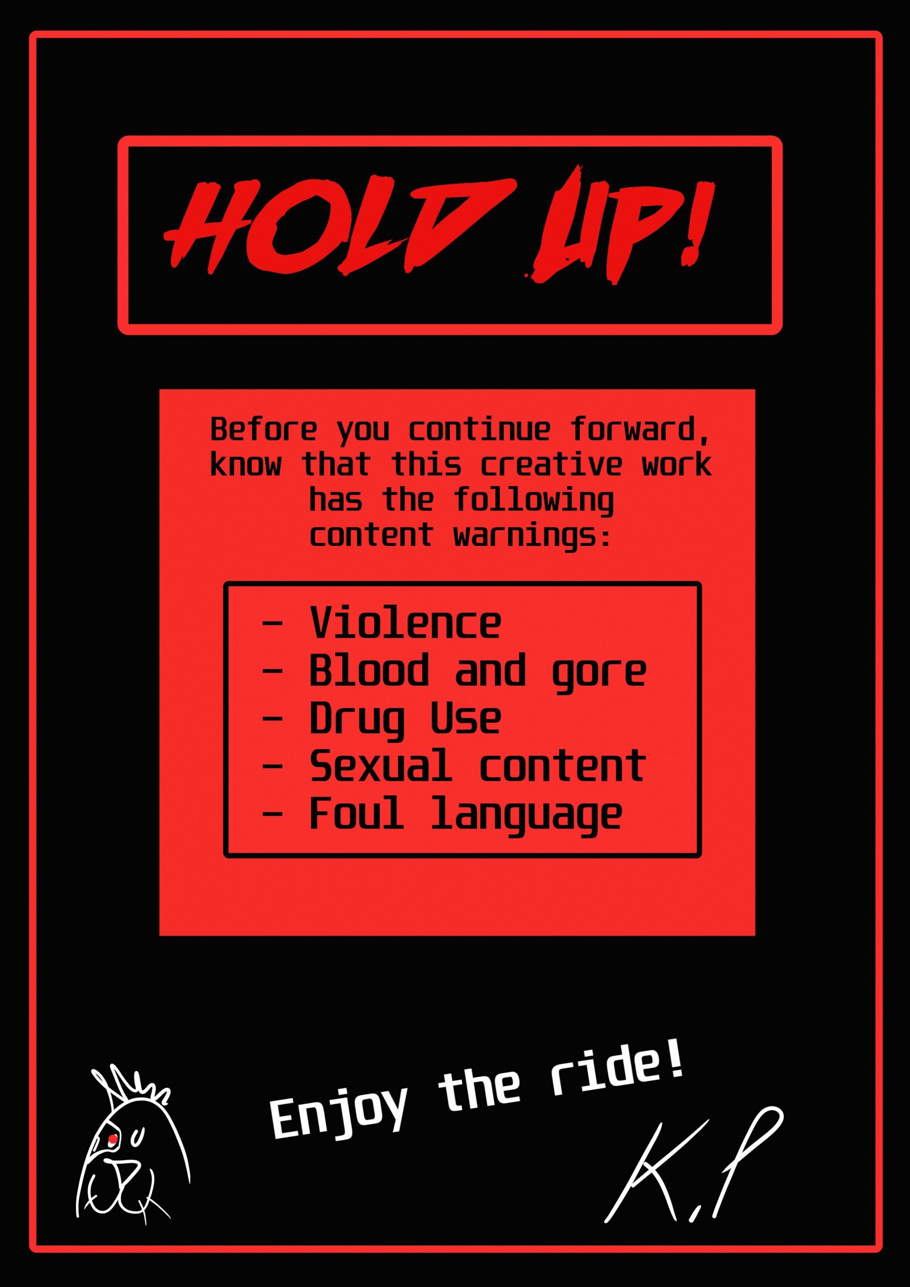 Hold up! Before you continue forward, know that this creative work has the following content warnings: Violence, Blood and Gore, Drug Use, Sexual Content, and Foul Language. Enjoy the ride!